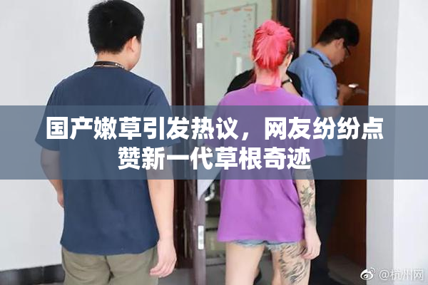 国产嫩草引发热议，网友纷纷点赞新一代草根奇迹
