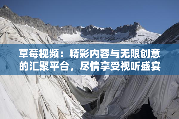 草莓视频：精彩内容与无限创意的汇聚平台，尽情享受视听盛宴