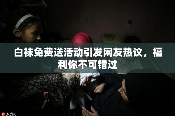 白袜免费送活动引发网友热议，福利你不可错过