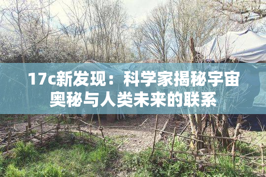 17c新发现：科学家揭秘宇宙奥秘与人类未来的联系