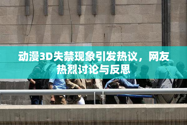 动漫3D失禁现象引发热议，网友热烈讨论与反思