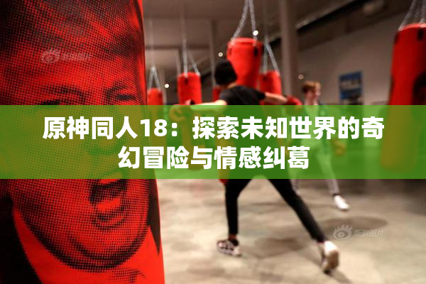 原神同人18：探索未知世界的奇幻冒险与情感纠葛