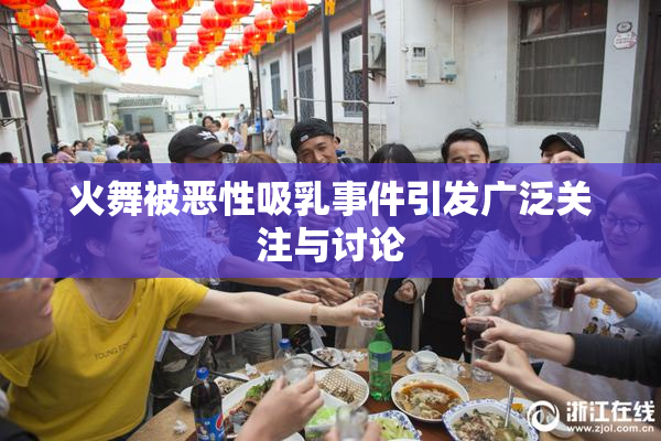 火舞被恶性吸乳事件引发广泛关注与讨论