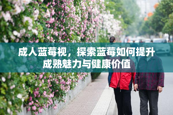 成人蓝莓视，探索蓝莓如何提升成熟魅力与健康价值