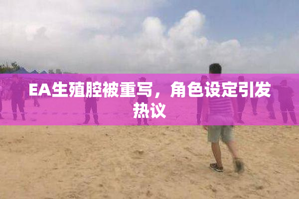 EA生殖腔被重写，角色设定引发热议