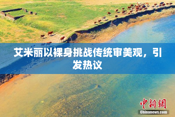 艾米丽以裸身挑战传统审美观，引发热议