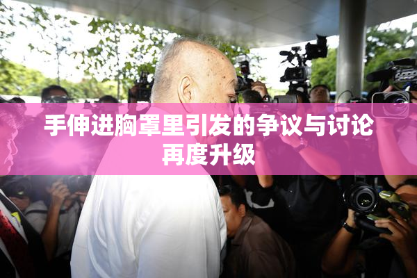 手伸进胸罩里引发的争议与讨论再度升级