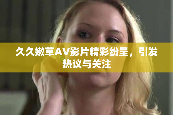 久久嫩草AV影片精彩纷呈，引发热议与关注