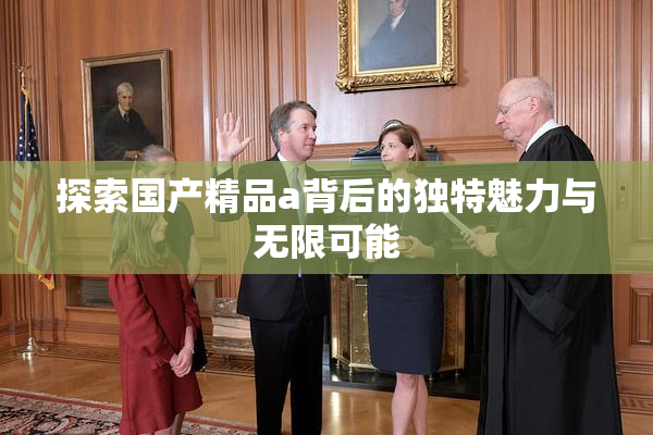 探索国产精品a背后的独特魅力与无限可能