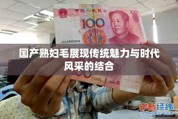 国产熟妇毛展现传统魅力与时代风采的结合