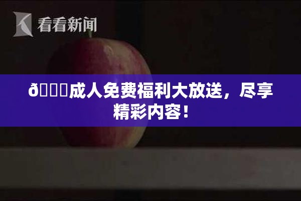 🔞成人免费福利大放送，尽享精彩内容！