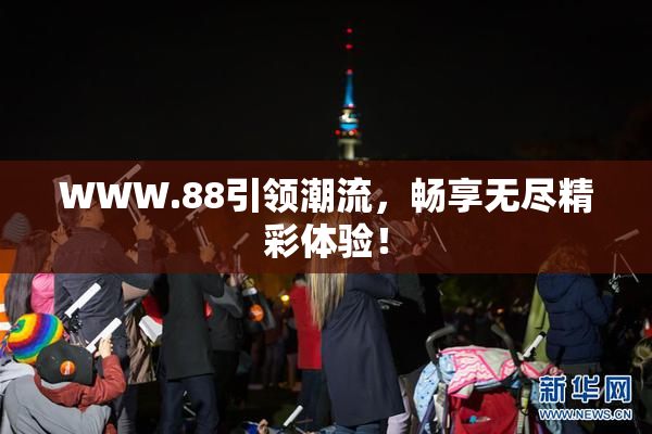 WWW.88引领潮流，畅享无尽精彩体验！