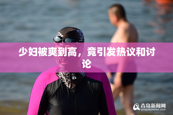 少妇被爽到高，竟引发热议和讨论
