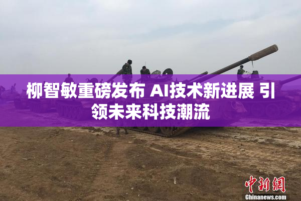 柳智敏重磅发布 AI技术新进展 引领未来科技潮流