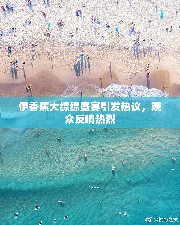 伊香蕉大综综盛宴引发热议，观众反响热烈