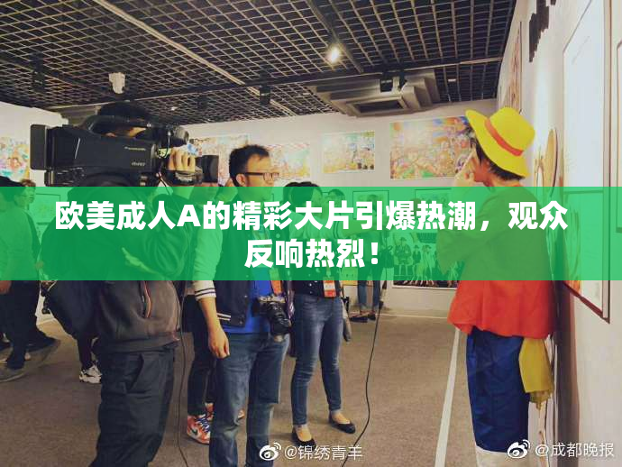 欧美成人A的精彩大片引爆热潮，观众反响热烈！