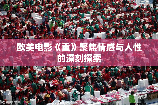 欧美电影《重》聚焦情感与人性的深刻探索