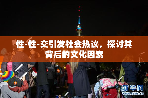 性-性-交引发社会热议，探讨其背后的文化因素