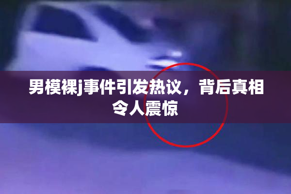男模裸j事件引发热议，背后真相令人震惊