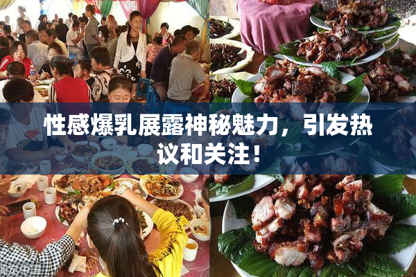 性感爆乳展露神秘魅力，引发热议和关注！