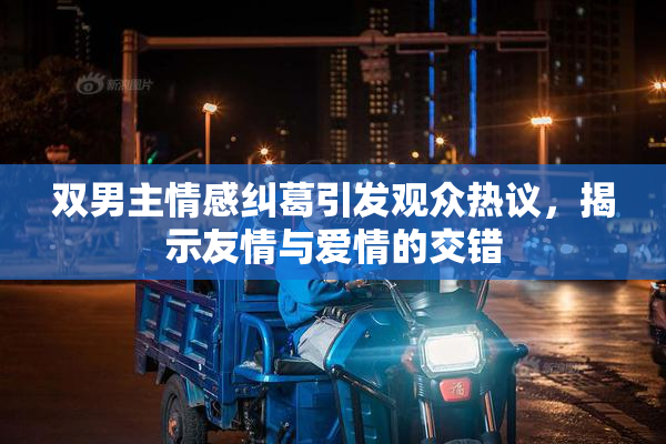 双男主情感纠葛引发观众热议，揭示友情与爱情的交错