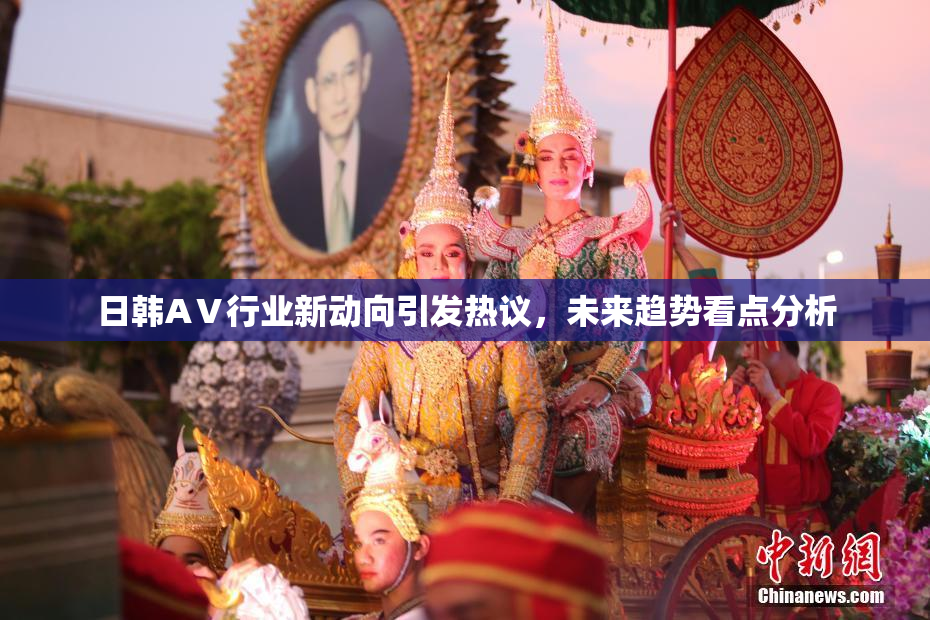 日韩AⅤ行业新动向引发热议，未来趋势看点分析