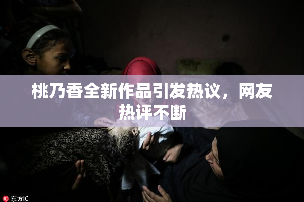 桃乃香全新作品引发热议，网友热评不断