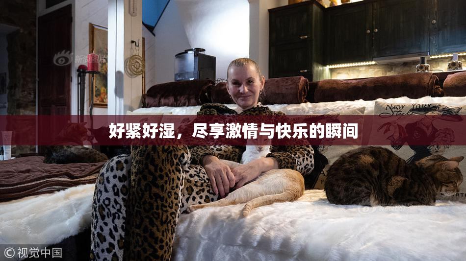 好紧好湿，尽享激情与快乐的瞬间