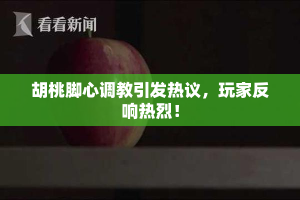 胡桃脚心调教引发热议，玩家反响热烈！