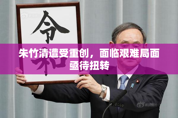 朱竹清遭受重创，面临艰难局面亟待扭转