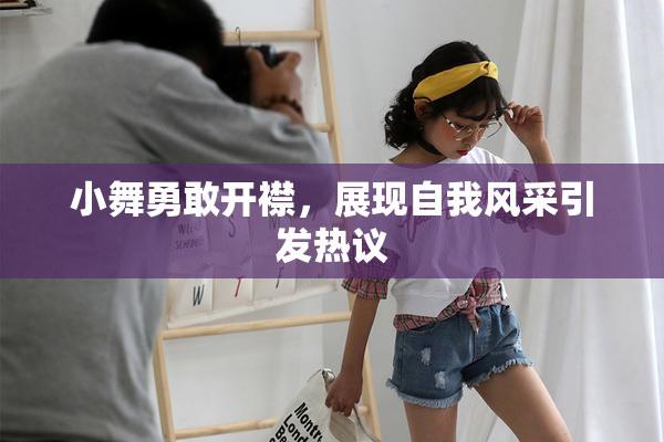 小舞勇敢开襟，展现自我风采引发热议