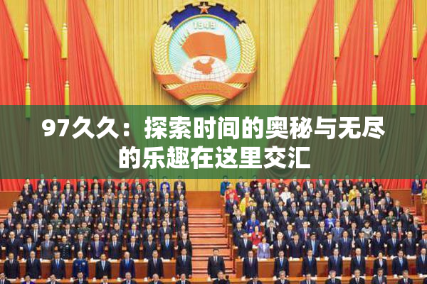 97久久：探索时间的奥秘与无尽的乐趣在这里交汇