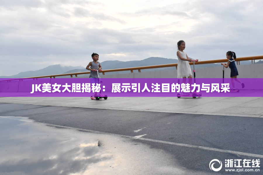 JK美女大胆揭秘：展示引人注目的魅力与风采