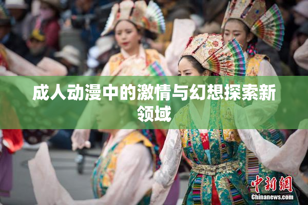 成人动漫中的激情与幻想探索新领域