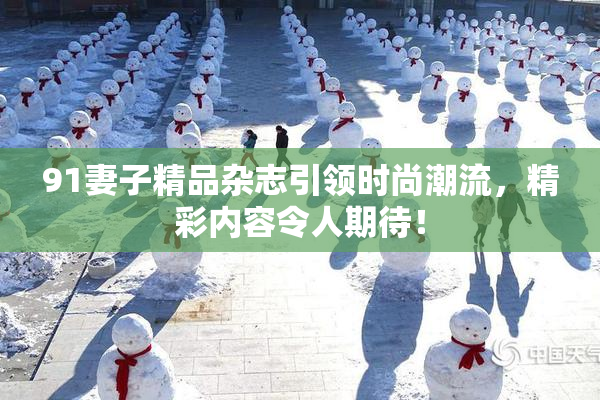 91妻子精品杂志引领时尚潮流，精彩内容令人期待！