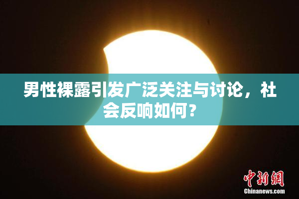 男性裸露引发广泛关注与讨论，社会反响如何？