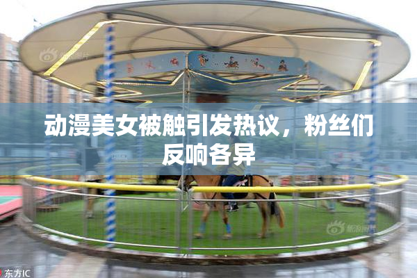 动漫美女被触引发热议，粉丝们反响各异