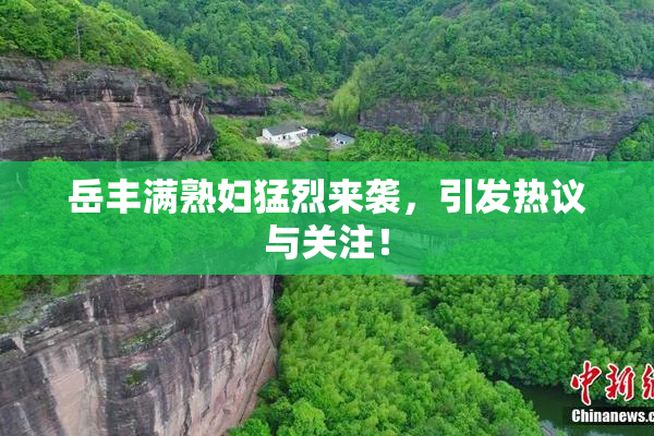 岳丰满熟妇猛烈来袭，引发热议与关注！