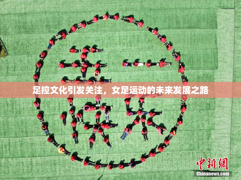 足控文化引发关注，女足运动的未来发展之路