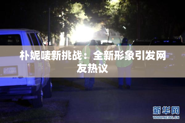朴妮唛新挑战：全新形象引发网友热议