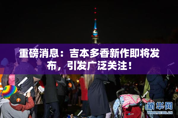 重磅消息：吉本多香新作即将发布，引发广泛关注！