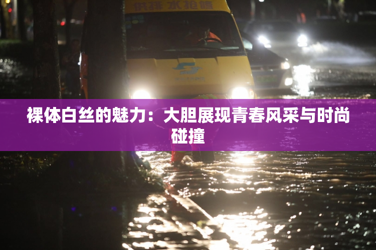 裸体白丝的魅力：大胆展现青春风采与时尚碰撞