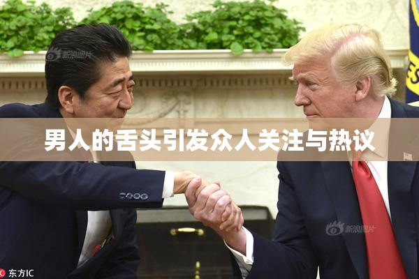 男人的舌头引发众人关注与热议