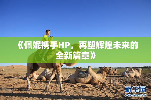 《佩妮携手HP，再塑辉煌未来的全新篇章》