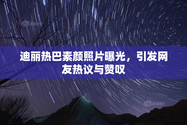 迪丽热巴素颜照片曝光，引发网友热议与赞叹