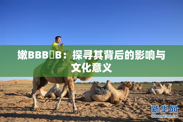 嫩BBB槡B：探寻其背后的影响与文化意义