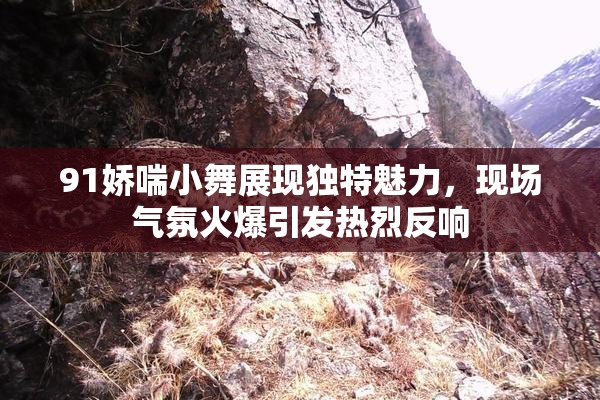 91娇喘小舞展现独特魅力，现场气氛火爆引发热烈反响