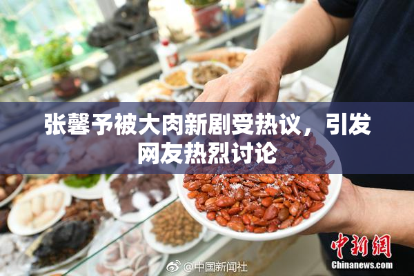 张馨予被大肉新剧受热议，引发网友热烈讨论