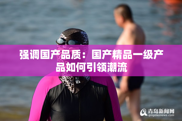 强调国产品质：国产精品一级产品如何引领潮流