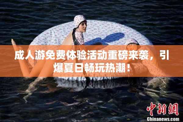 成人游免费体验活动重磅来袭，引爆夏日畅玩热潮！